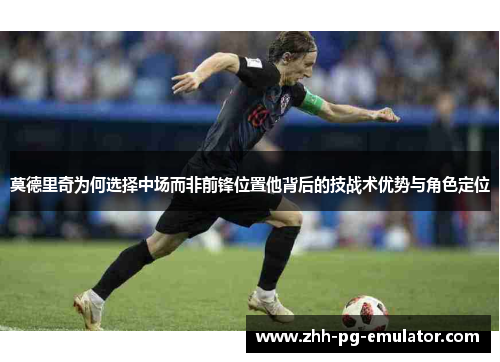 莫德里奇为何选择中场而非前锋位置他背后的技战术优势与角色定位