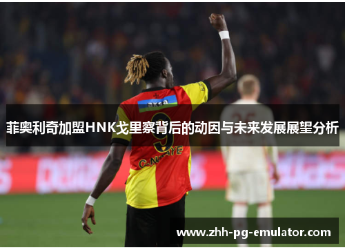 菲奥利奇加盟HNK戈里察背后的动因与未来发展展望分析