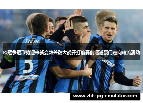欧冠争冠形势迎来新变数关键大战开打前赛前速递豪门走向暗流涌动