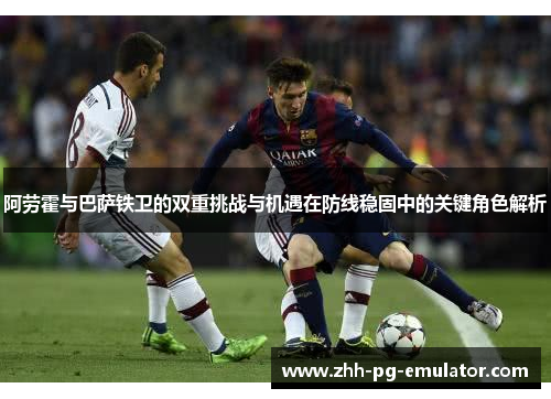 阿劳霍与巴萨铁卫的双重挑战与机遇在防线稳固中的关键角色解析