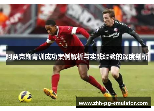 阿贾克斯青训成功案例解析与实践经验的深度剖析