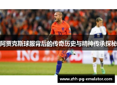 阿贾克斯球服背后的传奇历史与精神传承探秘