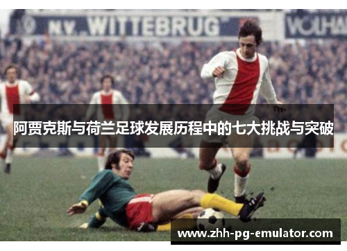 阿贾克斯与荷兰足球发展历程中的七大挑战与突破