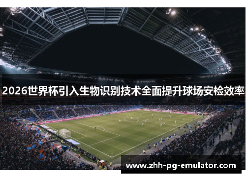 2026世界杯引入生物识别技术全面提升球场安检效率