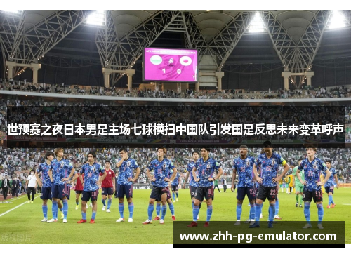 世预赛之夜日本男足主场七球横扫中国队引发国足反思未来变革呼声