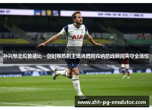 孙兴慜北伦敦德比一剑封喉热刺主场沸腾阿森纳防线瞬间失守全场惊