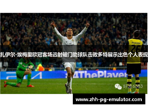 扎伊尔-埃梅里欧冠客场远射破门助球队击败多特展示出色个人表现