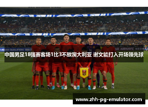 中国男足18强赛客场1比3不敌澳大利亚 谢文能打入开场领先球