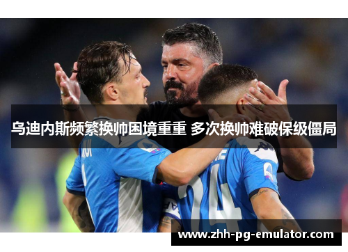 乌迪内斯频繁换帅困境重重 多次换帅难破保级僵局