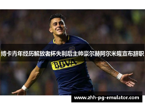 博卡青年经历解放者杯失利后主帅豪尔赫阿尔米隆宣布辞职 博卡青年经历解放者杯失利后主帅豪尔赫阿尔米隆宣布辞职