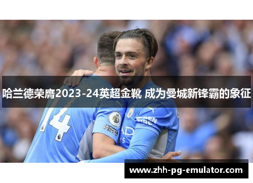 哈兰德荣膺2023-24英超金靴 成为曼城新锋霸的象征