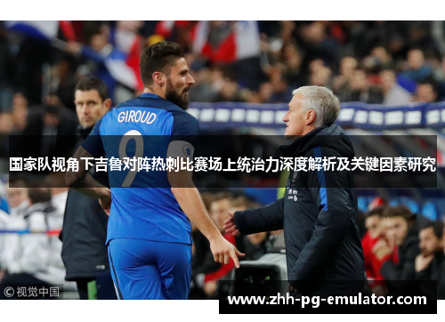 国家队视角下吉鲁对阵热刺比赛场上统治力深度解析及关键因素研究