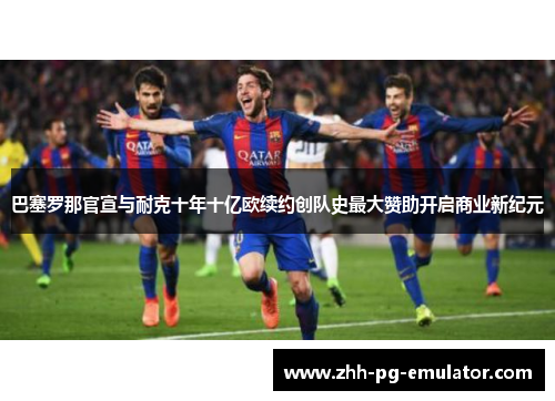 巴塞罗那官宣与耐克十年十亿欧续约创队史最大赞助开启商业新纪元