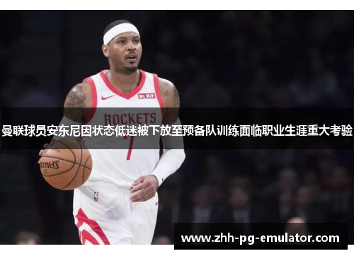 曼联球员安东尼因状态低迷被下放至预备队训练面临职业生涯重大考验 曼联球员安东尼因状态低迷被下放至预备队训练面临职业生涯重大考验