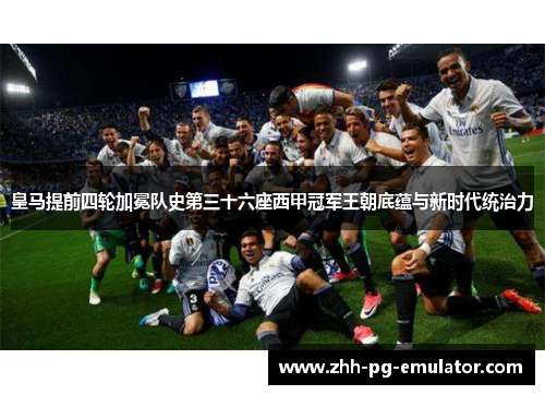 皇马提前四轮加冕队史第三十六座西甲冠军王朝底蕴与新时代统治力 皇马提前四轮加冕队史第三十六座西甲冠军王朝底蕴与新时代统治力