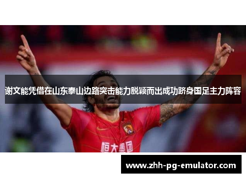 谢文能凭借在山东泰山边路突击能力脱颖而出成功跻身国足主力阵容 谢文能凭借在山东泰山边路突击能力脱颖而出成功跻身国足主力阵容