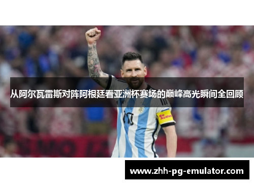 从阿尔瓦雷斯对阵阿根廷看亚洲杯赛场的巅峰高光瞬间全回顾 从阿尔瓦雷斯对阵阿根廷看亚洲杯赛场的巅峰高光瞬间全回顾