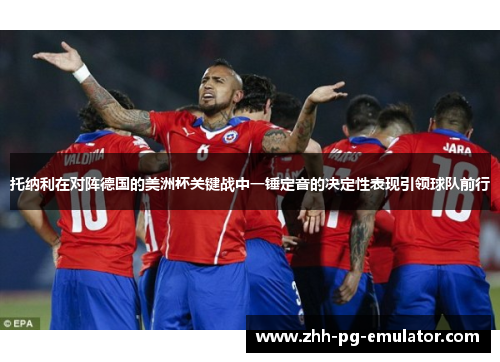 托纳利在对阵德国的美洲杯关键战中一锤定音的决定性表现引领球队前行 托纳利在对阵德国的美洲杯关键战中一锤定音的决定性表现引领球队前行