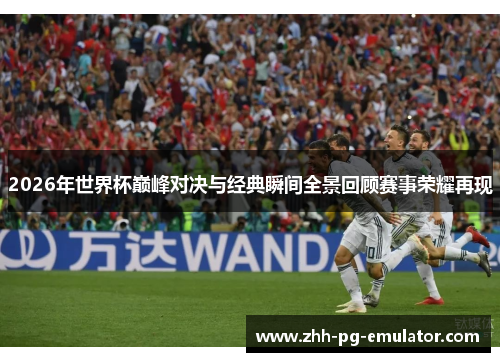2026年世界杯巅峰对决与经典瞬间全景回顾赛事荣耀再现 2026年世界杯巅峰对决与经典瞬间全景回顾赛事荣耀再现