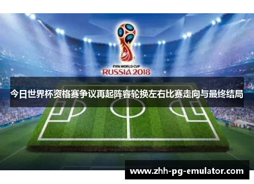 今日世界杯资格赛争议再起阵容轮换左右比赛走向与最终结局 今日世界杯资格赛争议再起阵容轮换左右比赛走向与最终结局